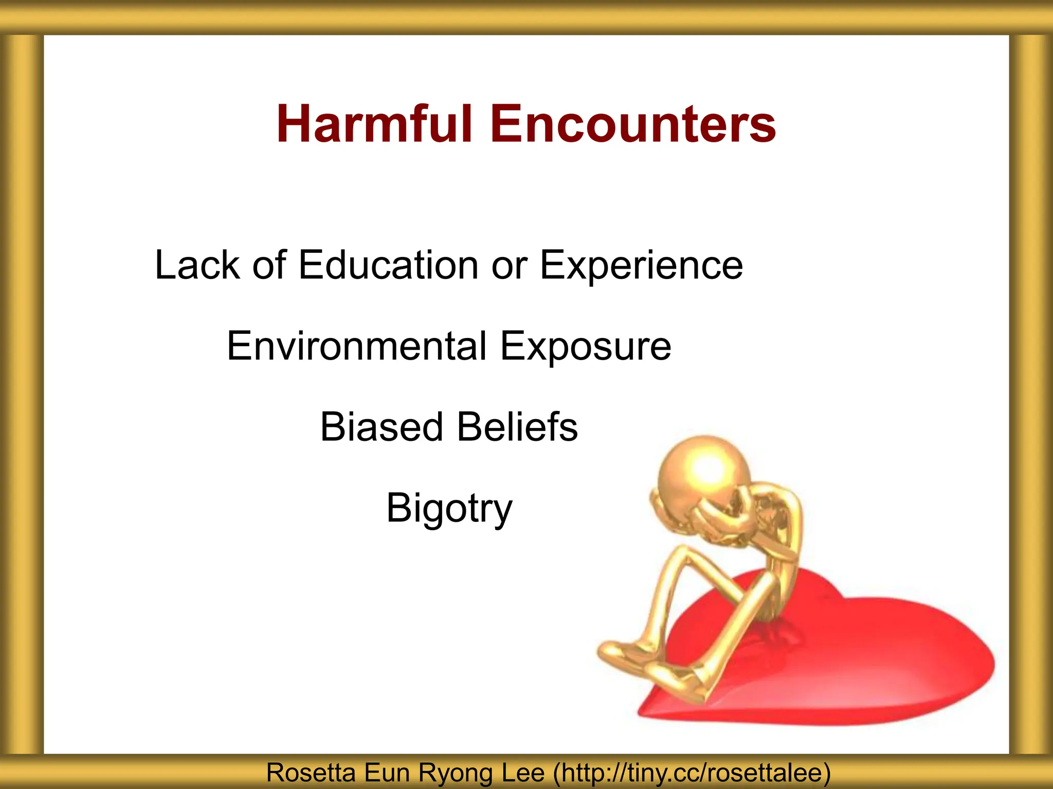 Harmful Encounters
Rosetta Eun Ryong Lee (http://tiny.cc/rosettalee)
Lack of Education or Experience
Environmental Exposure
Biased Beliefs
Bigotry
 