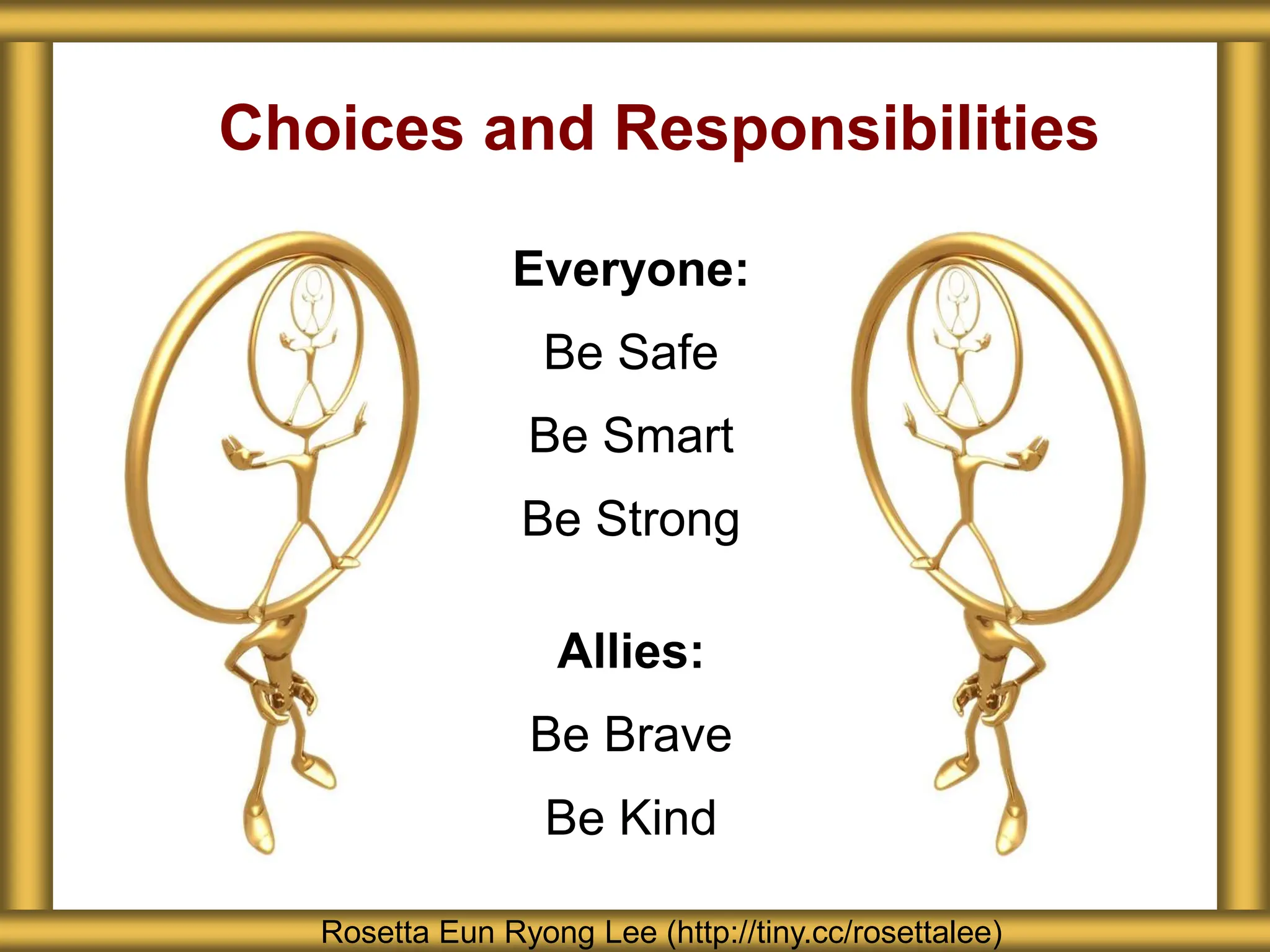 Choices and Responsibilities
Rosetta Eun Ryong Lee (http://tiny.cc/rosettalee)
Everyone:
Be Safe
Be Smart
Be Strong
Allies:
Be Brave
Be Kind
 