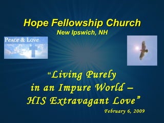 Hope Fellowship Church New Ipswich, NH “ Living Purely  in an Impure World –  HIS Extravagant Love” February 6, 2009 
