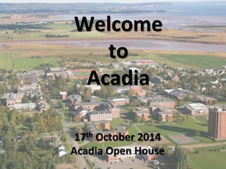 Welcome 
to 
Acadia 
17th 
October 
2014 
Acadia 
Open 
House 
 