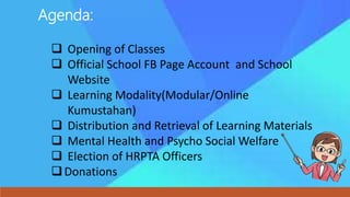 Agenda:
 Opening of Classes
 Official School FB Page Account and School
Website
 Learning Modality(Modular/Online
Kumustahan)
 Distribution and Retrieval of Learning Materials
 Mental Health and Psycho Social Welfare
 Election of HRPTA Officers
Donations
 