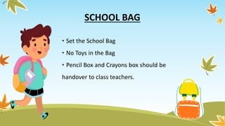 SCHOOL BAG
• Set the School Bag
• No Toys in the Bag
• Pencil Box and Crayons box should be
handover to class teachers.
 