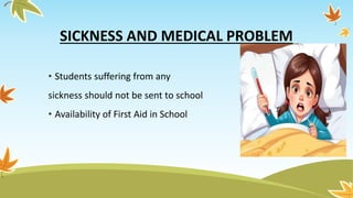 SICKNESS AND MEDICAL PROBLEM
• Students suffering from any
sickness should not be sent to school
• Availability of First Aid in School
 