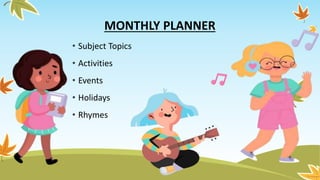 MONTHLY PLANNER
• Subject Topics
• Activities
• Events
• Holidays
• Rhymes
 