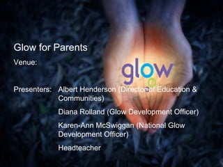 Glow for Parents Venue: Presenters: Albert Henderson (Director of Education &  Communities) Diana Rolland (Glow Development Officer) Karen-Ann McSwiggan (National Glow  Development Officer) Headteacher 