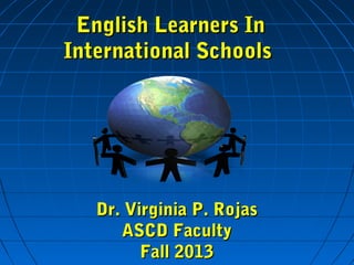 English Learners In
International Schools

Dr. Virginia P. Rojas
ASCD Faculty
Fall 2013

 