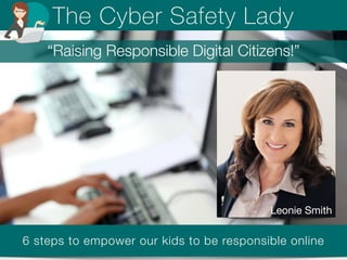 The Cyber Safety Lady 
“Raising Responsible Digital Citizens!” 
Leonie Smith 
6 steps to empower our kids to be responsible online 
 