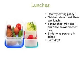 Lunches
     • Healthy eating policy.
     • Children should eat their
       own lunch.
     • Sandwiches, milk and
       fruit are provided each
       day.
     • Strictly no peanuts in
       school.
     • Birthdays
 