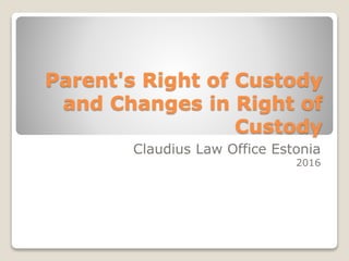 Parent's Right of Custody
and Changes in Right of
Custody
Claudius Law Office Estonia
2016
 
