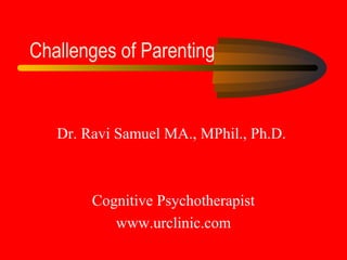 Challenges of Parenting 
Dr. Ravi Samuel MA., MPhil., Ph.D. 
Cognitive Psychotherapist 
www.urclinic.com 
 