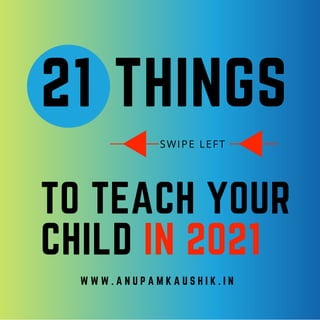 SWIPE LEFT
THINGS21
TO TEACH YOUR
CHILD IN 2021
W W W . A N U P A M K A U S H I K . I N
 