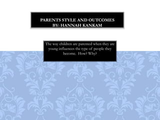 Parents style and outcomesBy: Hannah Kankam The way children are parented when they are young influences the type of people they become.  How? Why?  