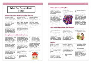 PAGE 4

PAGE 5

What Can Parents Do to
Help?
Helping Your Child Settle Well into School Life
Transitions such as
moving up to Secondary
1 can and will assert and
influence your child’s
attitudes, confidence, and
performance socially,
emotionally, and
academically.
And as seen in the
previous sections, this
period can be a stressful
one as your child finds
his/her way around this
brand new environment.

You might then ask,
“what can I do to help my
child during this
transition?”

will better be able to
maneuver the
uncertainties faced in this
stage of life.

Here at Damai, we value
working closely with you
to facilitate a smooth
transition of your child
into secondary school life.

This section aims to
provide strategies that
you can use to help your
child settle well into
school life.

Through your provision of
strong family support that
the child can count on,
we believe that the child

As your child is not only
adjusting to different
academic expectations
but is also juggling the
new social roles and
relationships forged, your
child could benefit from
your help in structuring
his/her use of time.
A practical suggestion
would be to put in place
structured blocks of time
to be spent on academic

matters, as well as time
carved out to be spent on
recreational activities with
the family. If your child
had such a structure that
was already in place in
primary school, try
making adjustments to
that existing schedule to
reflect secondary school
life now.
Children with poor
transition experiences
tend to:


Experience bullying



Worry about their
ability to perform to
par

We all need time to
adjust to changes in our
lives. This is no different
for your child.

share with you.
It is also important to let
your child know that you
are available should he/

Allow your child sufficient
time to settle in to school.
Each person takes a
different length of time
before feeling comfortable
in a new environment.
How much time do you
think your child would
need? Ask him/her to



Worry about having
new and difference
teachers for subjects



Worry about whether
they can make friends

Working closely with the
school to monitor and
support the child if you
observe any such
anxieties will allow your
child to receive timely
and needed support and
care.

she need someone to turn
to.
Remember to make time
to sit down and listen to
what your child has to
share. This could be done
at the dinner table where
each person takes a turn
to share about his day.
Alternatively, if talking
does seem uncomfortable
or unnatural at first, why
not play a sport together?

Build Good Relationships and Networks
This point applies to all of
us!

Strong Support and Stable Structures
Ensuring stability at home
in this time of many
changes can help your
child remain grounded in
some structure while
adjusting to school.

Giving Time and Making Time

he/she navigates
secondary school life.

To successfully adjust
during any transition, it is
crucial to have a good
share of healthy
friendships. Friendships
are important in helping
your child cope better as

readily shared between
the home and the school.

Likewise, building good
relationships with your
child’s teachers will allow
you to better support
your child in the four or
five years spent at Damai
as feedback may be

Be Alert
Anxiety is a normal
healthy reaction that
happens to everyone in
worrying situations (such
as in a school transition)
or in times of perceived
danger.
Moderate amounts of
anxiety can actually help
improve performance.
However, when anxiety
inhibits your child’s daily

functioning abilities, or is
more severe than usual,
it is important to provide
your child with the
needed support and care.
Some manifestations of
school-related anxiety
are:


Refusal to come to
school



Headaches or

stomachaches (without
physiological cause)


Low self-esteem



Poor concentration

If you are concerned that
your child is exhibiting
signs of excessive
anxiety, you may wish to
highlight this to the Form
Teacher or to the School
Counsellors.

 