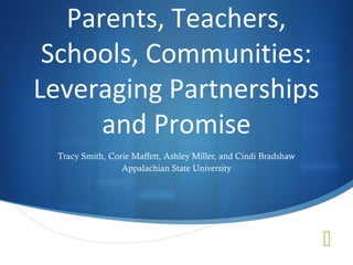 Parents, Teachers,
 Schools, Communities:
Leveraging Partnerships
      and Promise
 Tracy Smith, Corie Maffett, Ashley Miller, and Cindi Bradshaw
                 Appalachian State University




                                                                 
 