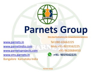 Parnets GroupOne stop Destinations for Comprehensive Solutions
www.parnets.in
www.parnetindia.com
www.parnetsprojects.com
www.sms.parnets.in
Bangalore Karnataka India
Tel:080-65662225
Mob:+91-9019162225
+91-9620684450
:+91- 9019162225
Parnets Group
 
