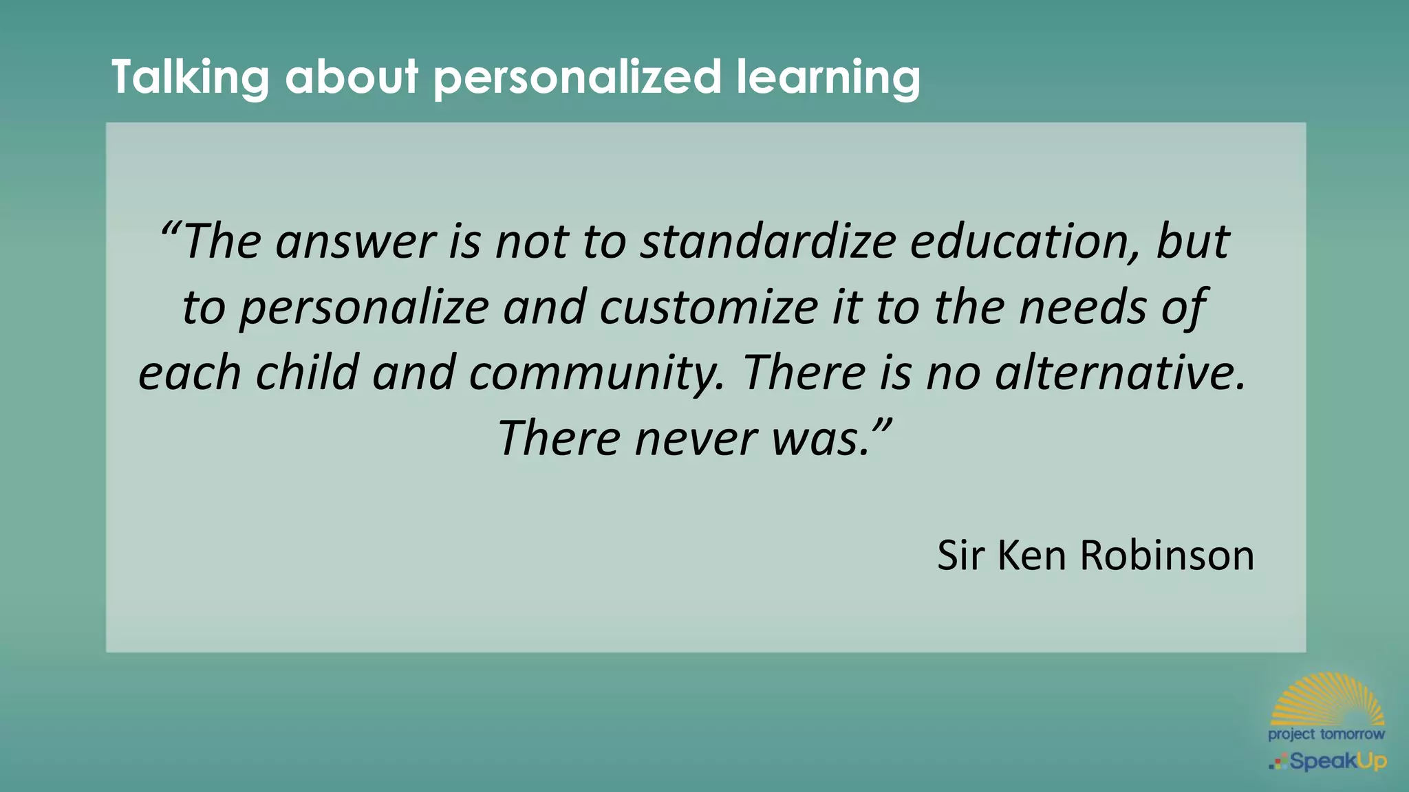 Talking about personalized learning
“The answer is not to standardize education, but
to personalize and customize it to the needs of
each child and community. There is no alternative.
There never was.”
Sir Ken Robinson
 