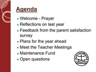 Agenda
● Welcome - Prayer
● Reflections on last year
● Feedback from the parent satisfaction
survey
● Plans for the year ahead
● Meet the Teacher Meetings
● Maintenance Fund
● Open questions
 