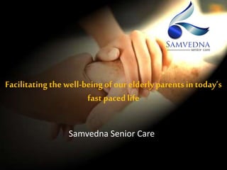 Facilitatingthe well-beingof our elderly parents in today’s
fast pacedlife
Samvedna Senior Care
 