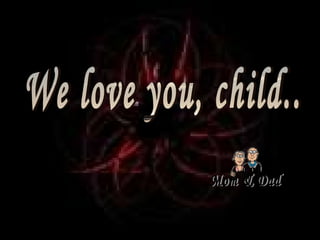 We love you, child.. Mom & Dad 
