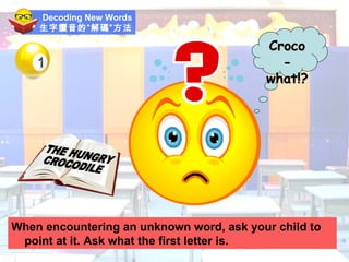 Decoding New Words 生字讀音的”解碼”方法 When encountering an unknown word, ask your child to point at it. Ask what the first letter is. Croco-what!? THE HUNGRY CROCODILE 