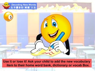 Decoding New Words 生字讀音的”解碼”方法 Use it or lose it! Ask your child to add the new vocabulary item to their home word bank, dictionary or vocab Box. 