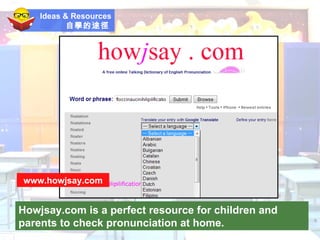 Ideas & Resources 自學的途徑   Howjsay.com is a perfect resource for children and parents to check pronunciation at home. www.howjsay.com 