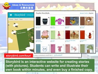 Ideas & Resources 自學的途徑   Storybird is an interactive website for creating stories (with pictures). Students can write and illustrate their own book within minutes, and even buy a finished copy. storybird.com/tour/ 