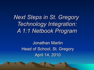 Next Steps in St. Gregory  Technology Integration: A 1:1 Netbook Program Jonathan Martin Head of School, St. Gregory April 14, 2010 