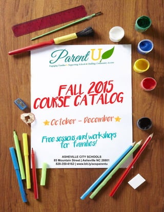 FALL 2015
COURSE CATALOG
ASHEVILLE CITY SCHOOLS
85 Mountain Street | Asheville NC 28801
828-350-6162 | www.bit.ly/acsparentu
Free sessions and workshops
for families!
October - December
 