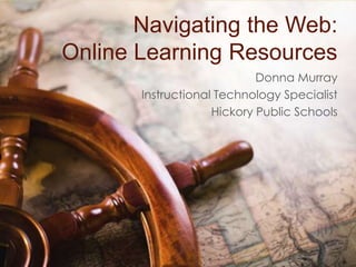 Navigating the Web:Online Learning Resources Donna Murray Instructional Technology Specialist Hickory Public Schools 