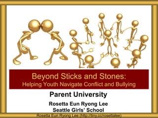 Parent University
Rosetta Eun Ryong Lee
Seattle Girls’ School
Beyond Sticks and Stones:
Helping Youth Navigate Conflict and Bullying
Rosetta Eun Ryong Lee (http://tiny.cc/rosettalee)
 