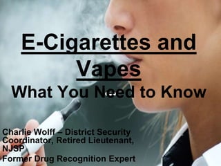 E-Cigarettes and
Vapes
What You Need to Know
Charlie Wolff – District Security
Coordinator, Retired Lieutenant,
NJSP
Former Drug Recognition Expert
 