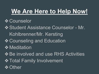 We Are Here to Help Now!
❖Counselor
❖Student Assistance Counselor - Mr.
Kohlbrenner/Mr. Kersting
❖Counseling and Education
❖Meditation
❖Be involved and use RHS Activities
❖Total Family Involvement
❖Other
 