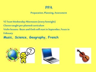PPA
Preparation, Planning, Assessment
Y2 Team Wednesday Afternoons(every fortnight)
Classestaught pre-planned curriculum
Violin lessons: Bearsand Owls will start in September, Foxes in
February
Music, Science, Geography, French
 