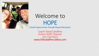 Welcome to
HOPE
(Health Opportunities Through Physical Education)
Coach David Catalfino
Online HOPE Teacher
315-514-9521
www.SVAcatalfino.lattiss.com
 