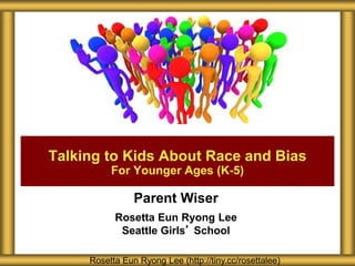 Parent Wiser
Rosetta Eun Ryong Lee
Seattle Girls’ School
Talking to Kids About Race and Bias
For Younger Ages (K-5)
Rosetta Eun Ryong Lee (http://tiny.cc/rosettalee)
 