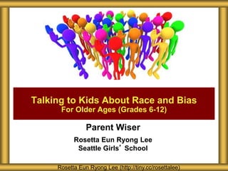 Parent Wiser
Rosetta Eun Ryong Lee
Seattle Girls’ School
Talking to Kids About Race and Bias
For Older Ages (Grades 6-12)
Rosetta Eun Ryong Lee (http://tiny.cc/rosettalee)
 