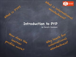 Introduction to PYP

by Gareth Jacobson

W
hat
is
PYP?
What
is
international
m
indedness?
How
does the
learner
profile work?
Why teach for
international
mindedness?
 