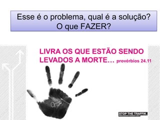Esse é o problema, qual é a solução?
           O que FAZER?


      LIVRA OS QUE ESTÃO SENDO
      LEVADOS A MORTE… provérbios 24.11
 