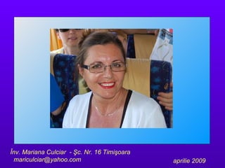 Înv. Mariana Culciar   -  Şc. Nr. 16   Timişoara   mariculciar @yahoo.com aprilie 2009 