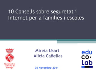 10 Consells sobre seguretat i Internet per a families i escoles Alicia Cañellas Mireia Usart  Ajuntament de Sant Feliu de Llobregat 30 Novembre 2011   