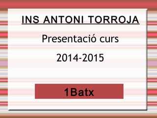 Presentació curs
2014-2015
INS ANTONI TORROJA
1Batx
 