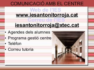 COMUNICACIÓ AMB EL CENTRE
Web de l’IES
www.iesantonitorroja.cat
Correu de l'IES
iesantonitorroja@xtec.cat
• Agendes dels alumnes
• Programa gestió centre
• Telèfon
• Correu tutoria
 