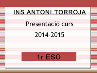INS ANTONI TORROJA 
Presentació curs 
2014-2015 
1r ESO 
 