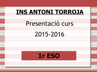 Presentació curs
2015-2016
INS ANTONI TORROJA
1r ESO
 