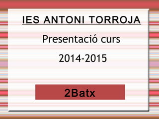 IES ANTONI TORROJA 
Presentació curs 
2014-2015 
2Batx 
 