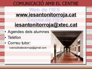 COMUNICACIÓ AMB EL CENTRE
Web de l’IES
www.iesantonitorroja.cat
Correu de l'IES
iesantonitorroja@xtec.cat
• Agendes dels alumnes
• Telèfon
• Correu tutor:
tutoria2batiestorroja@gmail.com
 