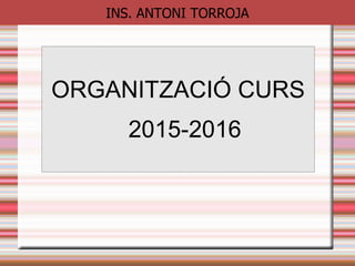 INS. ANTONI TORROJA
ORGANITZACIÓ CURS
2015-2016
 