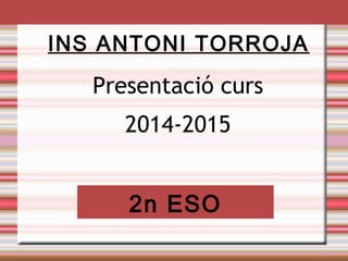 INS ANTONI TORROJA 
Presentació curs 
2014-2015 
2n ESO 
 