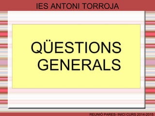 IES ANTONI TORROJA 
QÜESTIONS 
GENERALS 
REUNIÓ PARES- INICI CURS 2014-2015 
 